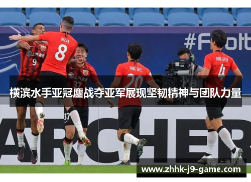 横滨水手亚冠鏖战夺亚军展现坚韧精神与团队力量