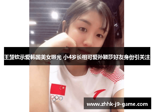 王楚钦示爱韩国美女曝光 小4岁长相可爱孙颖莎好友身份引关注