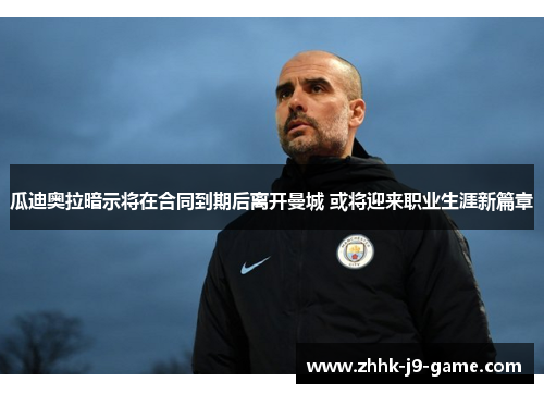 瓜迪奥拉暗示将在合同到期后离开曼城 或将迎来职业生涯新篇章