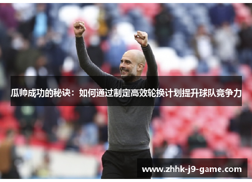 瓜帅成功的秘诀：如何通过制定高效轮换计划提升球队竞争力