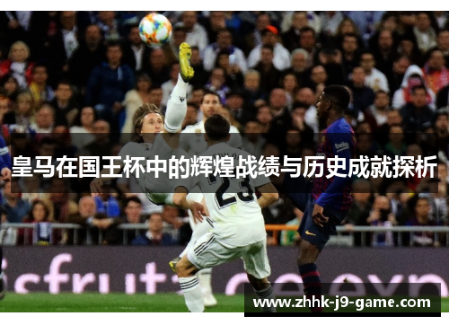 皇马在国王杯中的辉煌战绩与历史成就探析