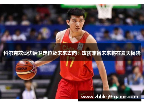 科尔克兹谈边后卫定位及未来去向：攻防兼备未来将在夏天揭晓