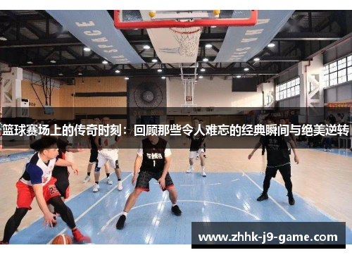 篮球赛场上的传奇时刻:回顾那些令人难忘的经典瞬间与绝美逆转 篮球赛场上的传奇时刻:回顾那些令人难忘的经典瞬间与绝美逆转