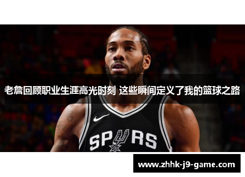 老詹回顾职业生涯高光时刻 这些瞬间定义了我的篮球之路