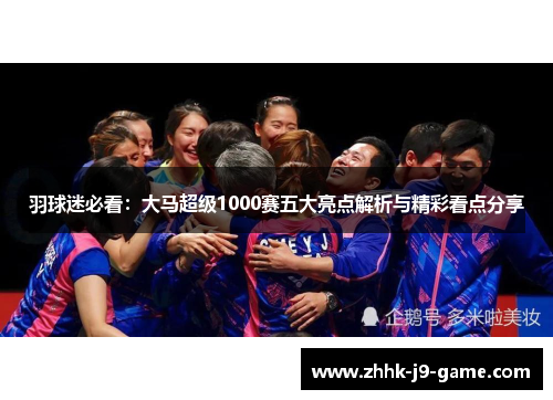 羽球迷必看：大马超级1000赛五大亮点解析与精彩看点分享