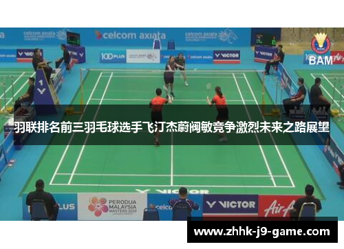 羽联排名前三羽毛球选手飞汀杰蔚阀敏竞争激烈未来之路展望 羽联排名前三羽毛球选手飞汀杰蔚阀敏竞争激烈未来之路展望