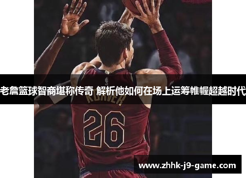 老詹篮球智商堪称传奇 解析他如何在场上运筹帷幄超越时代