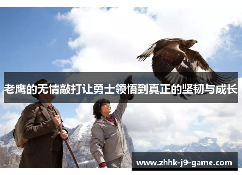 老鹰的无情敲打让勇士领悟到真正的坚韧与成长 老鹰的无情敲打让勇士领悟到真正的坚韧与成长