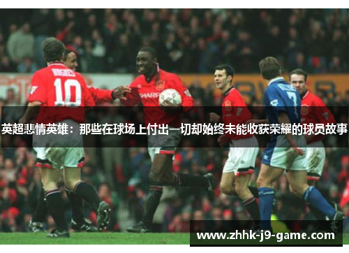 英超悲情英雄:那些在球场上付出一切却始终未能收获荣耀的球员故事 英超悲情英雄:那些在球场上付出一切却始终未能收获荣耀的球员故事