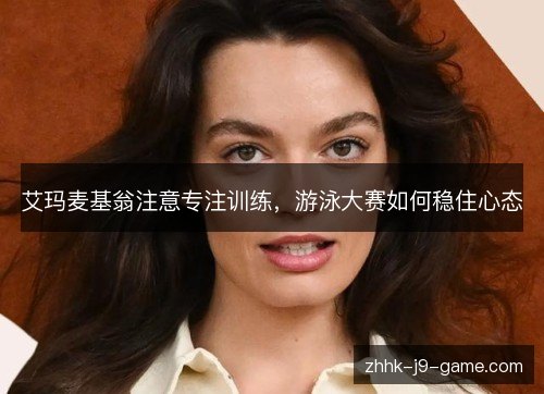 艾玛麦基翁注意专注训练,游泳大赛如何稳住心态 艾玛麦基翁注意专注训练,游泳大赛如何稳住心态