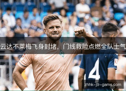 云达不莱梅飞身封堵,门线救险点燃全队士气 云达不莱梅飞身封堵,门线救险点燃全队士气