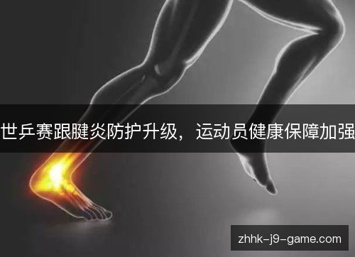 世乒赛跟腱炎防护升级,运动员健康保障加强 世乒赛跟腱炎防护升级,运动员健康保障加强