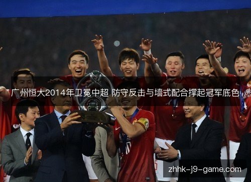 广州恒大2014年卫冕中超 防守反击与墙式配合撑起冠军底色 广州恒大2014年卫冕中超 防守反击与墙式配合撑起冠军底色