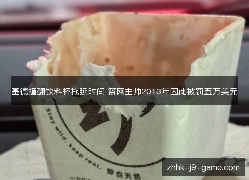 基德撞翻饮料杯拖延时间 篮网主帅2013年因此被罚五万美元 基德撞翻饮料杯拖延时间 篮网主帅2013年因此被罚五万美元